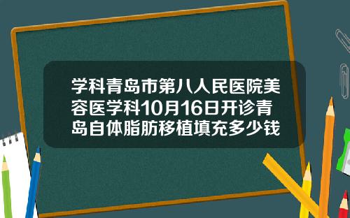 学科青岛市第八人民医院美容医学科10月16日开诊青岛自体脂肪移植填充多少钱
