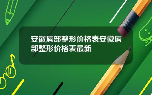 安徽唇部整形价格表安徽唇部整形价格表最新
