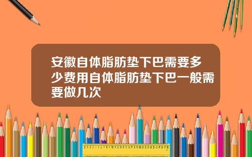 安徽自体脂肪垫下巴需要多少费用自体脂肪垫下巴一般需要做几次