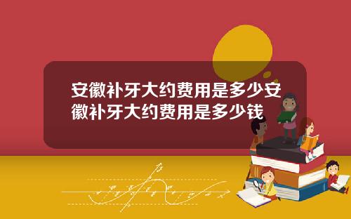 安徽补牙大约费用是多少安徽补牙大约费用是多少钱