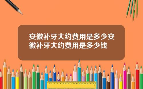 安徽补牙大约费用是多少安徽补牙大约费用是多少钱