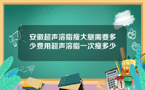 安徽超声溶脂瘦大腿需要多少费用超声溶脂一次瘦多少
