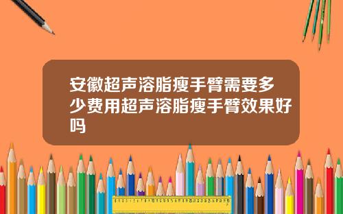 安徽超声溶脂瘦手臂需要多少费用超声溶脂瘦手臂效果好吗