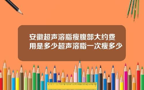 安徽超声溶脂瘦腹部大约费用是多少超声溶脂一次瘦多少