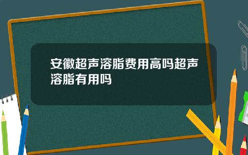 安徽超声溶脂费用高吗超声溶脂有用吗