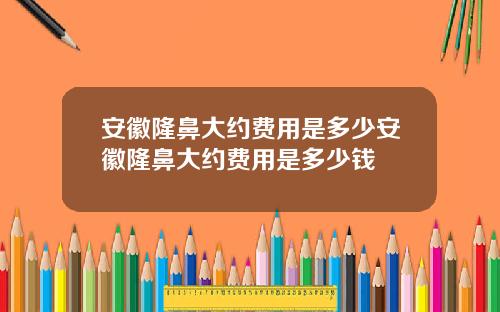 安徽隆鼻大约费用是多少安徽隆鼻大约费用是多少钱