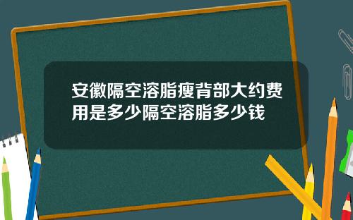 安徽隔空溶脂瘦背部大约费用是多少隔空溶脂多少钱