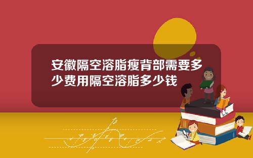安徽隔空溶脂瘦背部需要多少费用隔空溶脂多少钱