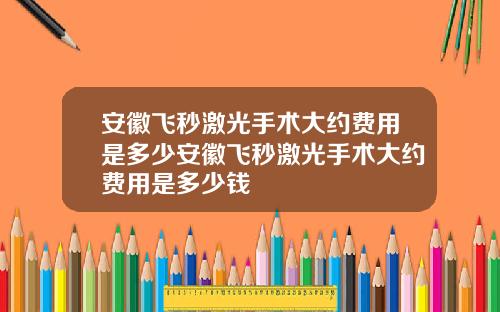 安徽飞秒激光手术大约费用是多少安徽飞秒激光手术大约费用是多少钱