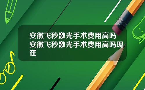 安徽飞秒激光手术费用高吗安徽飞秒激光手术费用高吗现在