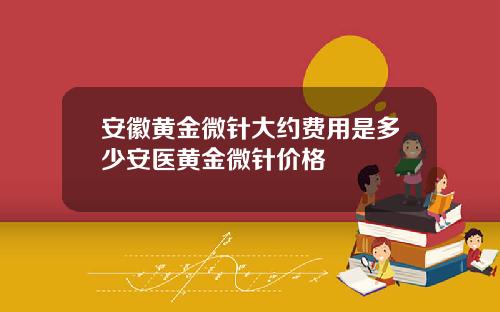 安徽黄金微针大约费用是多少安医黄金微针价格