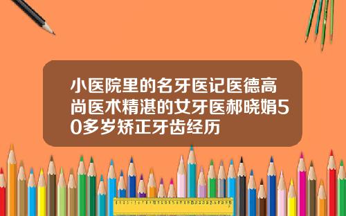 小医院里的名牙医记医德高尚医术精湛的女牙医郝晓娟50多岁矫正牙齿经历