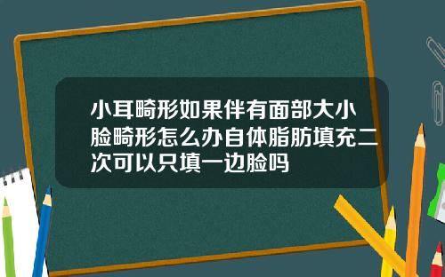 小耳畸形如果伴有面部大小脸畸形怎么办自体脂肪填充二次可以只填一边脸吗
