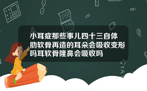 小耳症那些事儿四十三自体肋软骨再造的耳朵会吸收变形吗耳软骨隆鼻会吸收吗