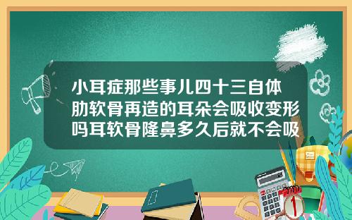 小耳症那些事儿四十三自体肋软骨再造的耳朵会吸收变形吗耳软骨隆鼻多久后就不会吸收了