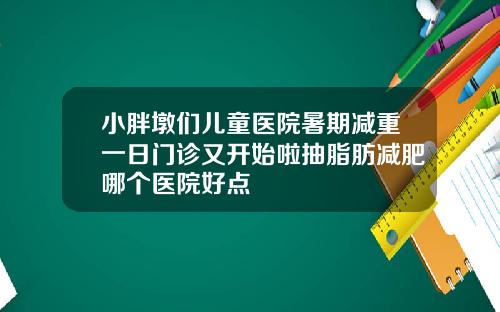 小胖墩们儿童医院暑期减重一日门诊又开始啦抽脂肪减肥哪个医院好点