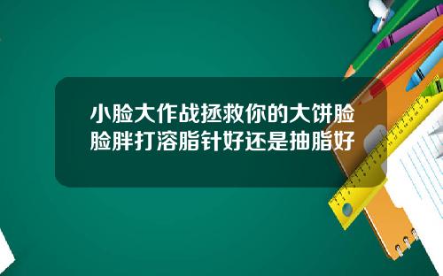 小脸大作战拯救你的大饼脸脸胖打溶脂针好还是抽脂好