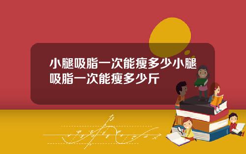 小腿吸脂一次能瘦多少小腿吸脂一次能瘦多少斤