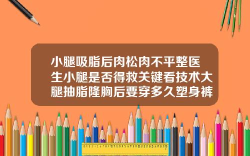 小腿吸脂后肉松肉不平整医生小腿是否得救关键看技术大腿抽脂隆胸后要穿多久塑身裤