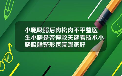 小腿吸脂后肉松肉不平整医生小腿是否得救关键看技术小腿吸脂整形医院哪家好