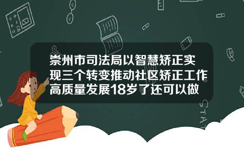 崇州市司法局以智慧矫正实现三个转变推动社区矫正工作高质量发展18岁了还可以做牙齿矫正吗视频讲解
