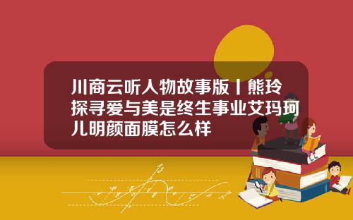 川商云听人物故事版丨熊玲探寻爱与美是终生事业艾玛珂儿明颜面膜怎么样