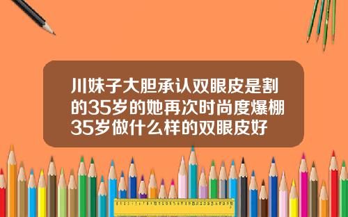 川妹子大胆承认双眼皮是割的35岁的她再次时尚度爆棚35岁做什么样的双眼皮好