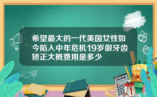 希望最大的一代美国女性如今陷入中年危机19岁做牙齿矫正大概费用是多少