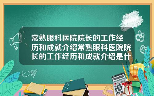 常熟眼科医院院长的工作经历和成就介绍常熟眼科医院院长的工作经历和成就介绍是什么