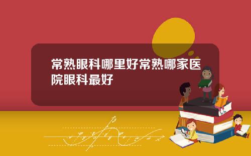 常熟眼科哪里好常熟哪家医院眼科最好