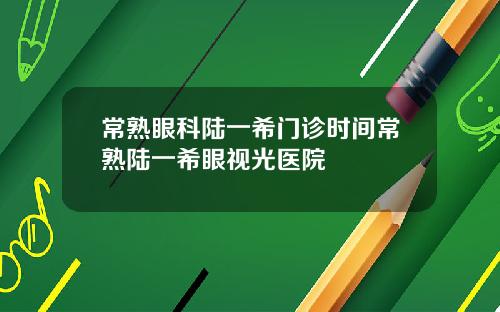 常熟眼科陆一希门诊时间常熟陆一希眼视光医院