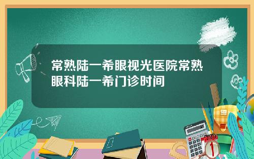 常熟陆一希眼视光医院常熟眼科陆一希门诊时间