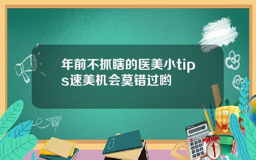 年前不抓瞎的医美小tips速美机会莫错过哟