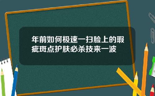 年前如何极速一扫脸上的瑕疵斑点护肤必杀技来一波
