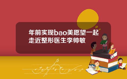 年前实现bao美愿望一起走近整形医生李帅敏
