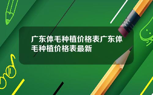 广东体毛种植价格表广东体毛种植价格表最新
