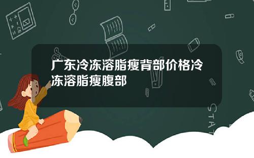 广东冷冻溶脂瘦背部价格冷冻溶脂瘦腹部
