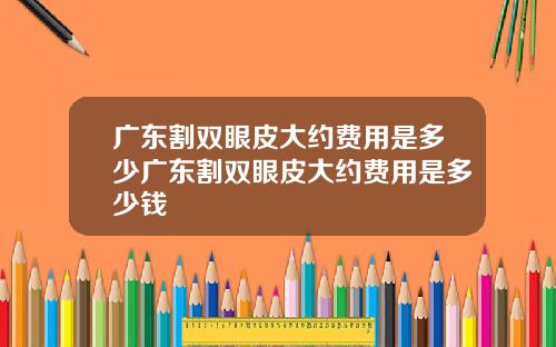 广东割双眼皮大约费用是多少广东割双眼皮大约费用是多少钱