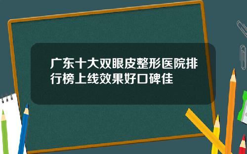 广东十大双眼皮整形医院排行榜上线效果好口碑佳