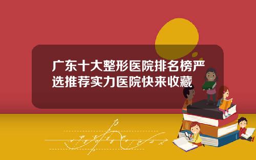 广东十大整形医院排名榜严选推荐实力医院快来收藏