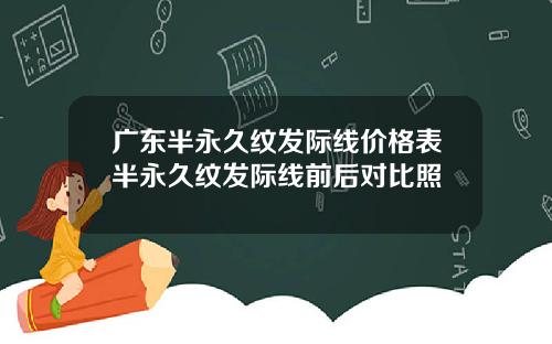 广东半永久纹发际线价格表半永久纹发际线前后对比照