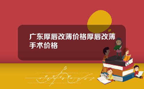 广东厚唇改薄价格厚唇改薄手术价格