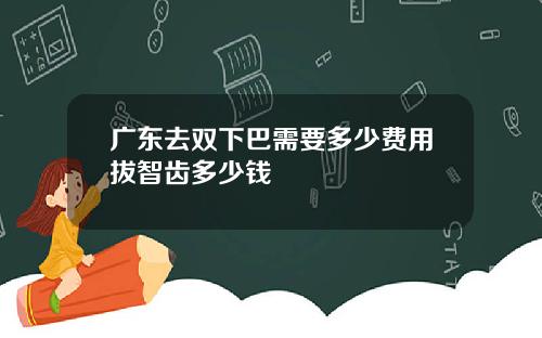 广东去双下巴需要多少费用拔智齿多少钱