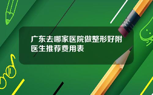 广东去哪家医院做整形好附医生推荐费用表
