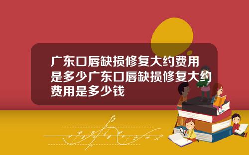 广东口唇缺损修复大约费用是多少广东口唇缺损修复大约费用是多少钱