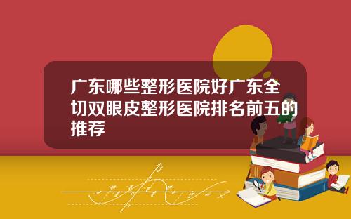 广东哪些整形医院好广东全切双眼皮整形医院排名前五的推荐