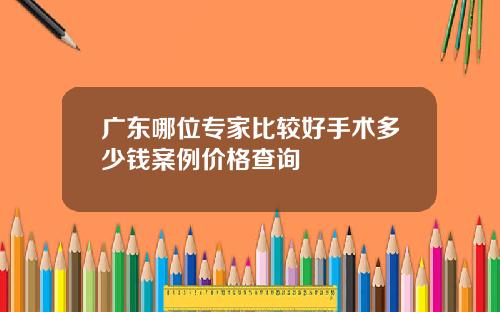 广东哪位专家比较好手术多少钱案例价格查询