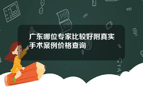 广东哪位专家比较好附真实手术案例价格查询