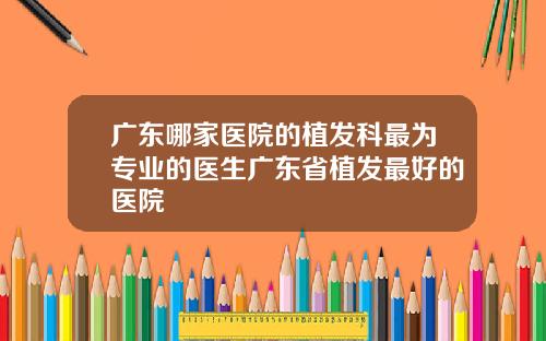 广东哪家医院的植发科最为专业的医生广东省植发最好的医院