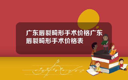 广东唇裂畸形手术价格广东唇裂畸形手术价格表